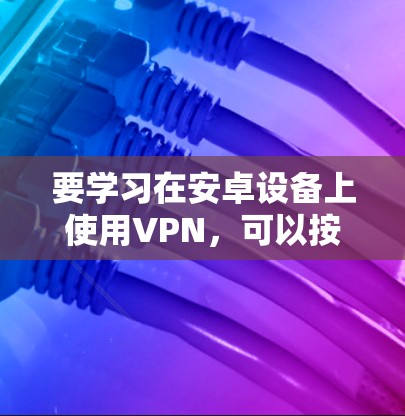 要学习在安卓设备上使用VPN，可以按照以下步骤进行