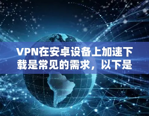 VPN在安卓设备上加速下载是常见的需求，以下是几种常用的VPN加速工具及其使用方法