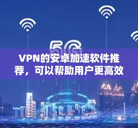 VPN的安卓加速软件推荐，可以帮助用户更高效地在手机上访问网络，同时保持安全。以下是一些值得考虑的软件推荐