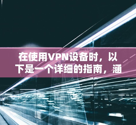 在使用VPN设备时，以下是一个详细的指南，涵盖安装、配置和使用的步骤，以及注意的安全问题