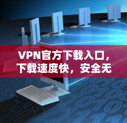 VPN官方下载入口，下载速度快，安全无忧，轻松连接