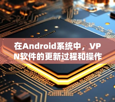 在Android系统中，VPN软件的更新过程和操作需要遵循特定的步骤，以确保安全性和稳定。以下是一步步的指南