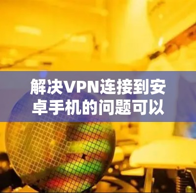解决VPN连接到安卓手机的问题可以分为以下步骤