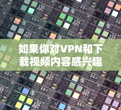 如果你对VPN和下载视频内容感兴趣，以下是一些步骤指南，帮助你下载并使用VPN
