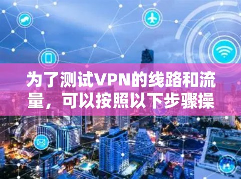 为了测试VPN的线路和流量，可以按照以下步骤操作
