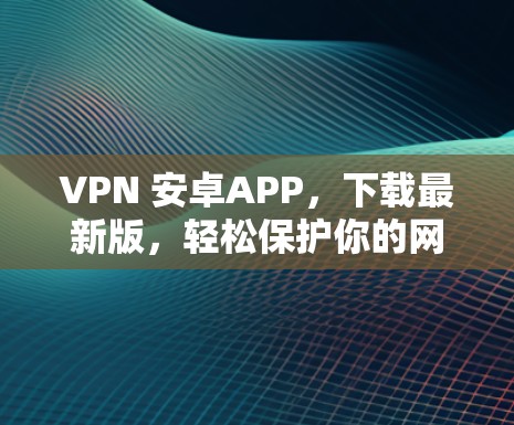 VPN 安卓APP，下载最新版，轻松保护你的网络