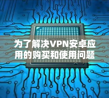 为了解决VPN安卓应用的购买和使用问题，以下是一个有条理的建议
