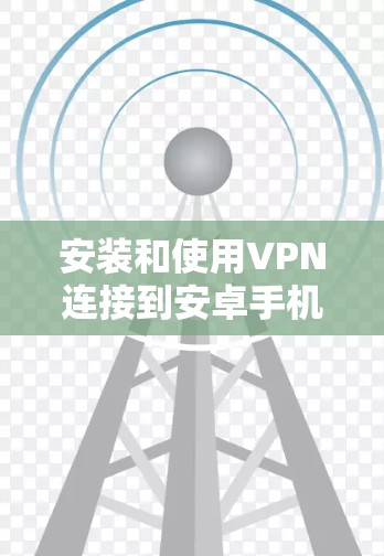 安装和使用VPN连接到安卓手机的步骤如下