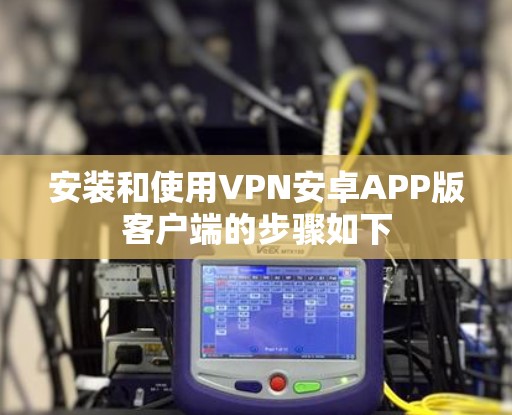 安装和使用VPN安卓APP版客户端的步骤如下