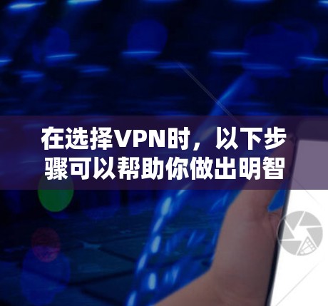 在选择VPN时，以下步骤可以帮助你做出明智的决定