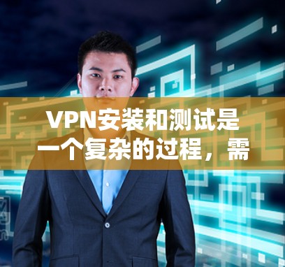 VPN安装和测试是一个复杂的过程，需要确保网络连接稳定、防火墙设置正确以及安全配置。以下是一些步骤和建议，帮助您顺利安装和测试VPN
