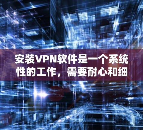 安装VPN软件是一个系统性的工作，需要耐心和细致的思考。以下是一个详细的步骤指南，帮助您逐步安装和使用VPN软件