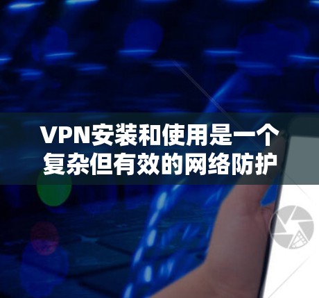 VPN安装和使用是一个复杂但有效的网络防护工具，以下是详细的步骤指南
