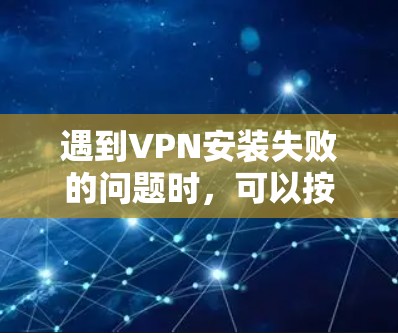 遇到VPN安装失败的问题时，可以按照以下步骤进行排查和解决