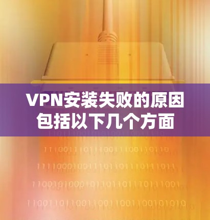 VPN安装失败的原因包括以下几个方面