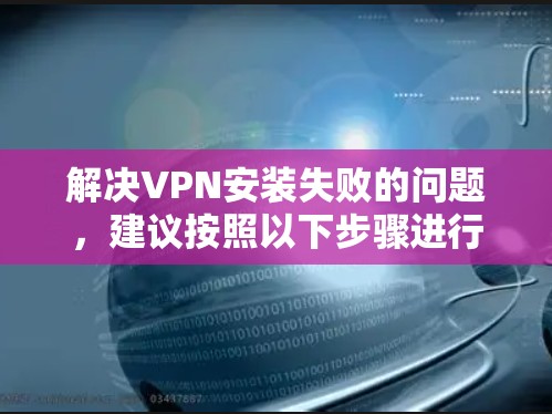 解决VPN安装失败的问题，建议按照以下步骤进行排查和解决
