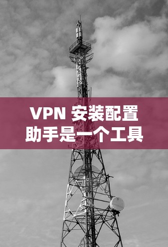 VPN 安装配置助手是一个工具，帮助用户管理VPN配置。以下是使用配置助手的步骤
