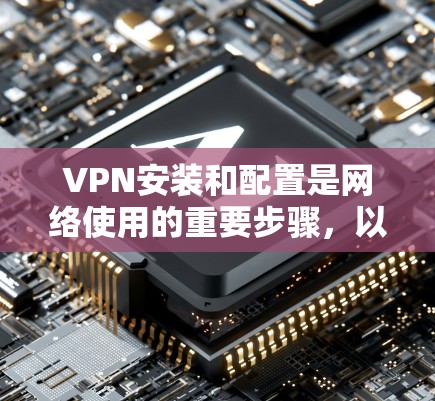 VPN安装和配置是网络使用的重要步骤，以下是详细的安装和配置指南，帮助你顺利安装并使用VPN