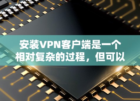 安装VPN客户端是一个相对复杂的过程，但可以通过以下步骤逐步进行