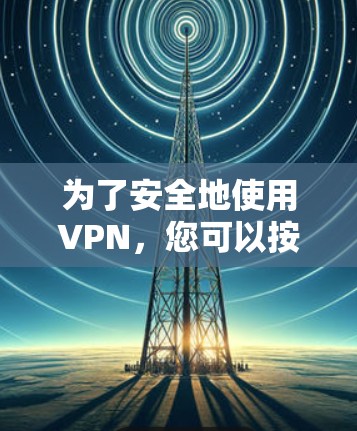 为了安全地使用VPN，您可以按照以下步骤进行操作