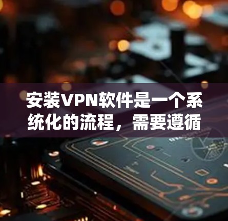 安装VPN软件是一个系统化的流程，需要遵循以下步骤，以确保数据的安全和传输。以下是一步步的指南