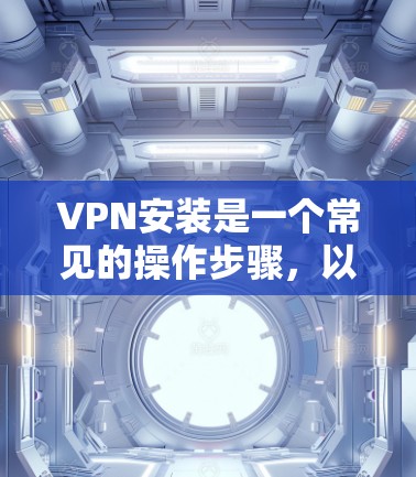 VPN安装是一个常见的操作步骤，以下是安装VPN的基本教程