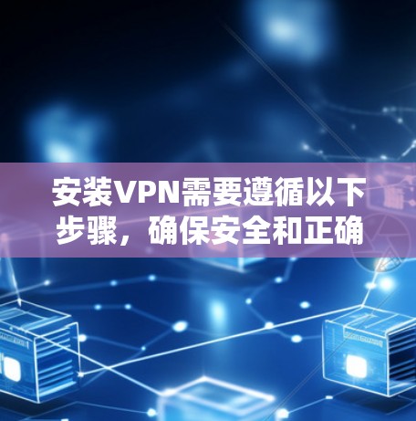 安装VPN需要遵循以下步骤，确保安全和正确配置