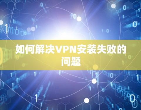 如何解决VPN安装失败的问题