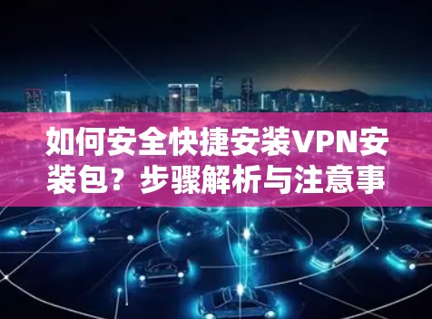 如何安全快捷安装VPN安装包？步骤解析与注意事项