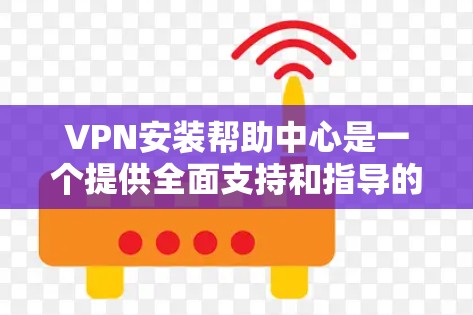 VPN安装帮助中心是一个提供全面支持和指导的平台，帮助用户轻松安装和使用VPN服务。以下是详细的步骤指南