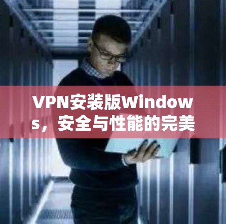 VPN安装版Windows，安全与性能的完美结合