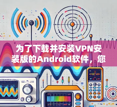 为了下载并安装VPN安装版的Android软件，您可以按照以下步骤进行操作