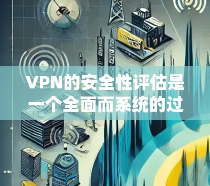 VPN的安全性评估是一个全面而系统的过程，需要从多个角度进行全面考虑和评估。以下是评估VPN安全性的关键步骤