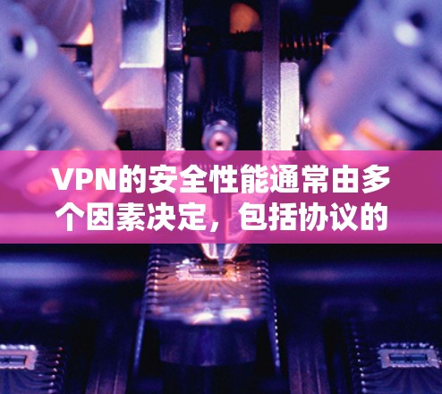 VPN的安全性能通常由多个因素决定，包括协议的加密程度、防火墙的配置、数据加密方式、备份和恢复机制、故障恢复能力、响应速度以及用户反馈等。以下是一些VPN的安全性能排行，供参考