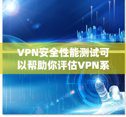 VPN安全性能测试可以帮助你评估VPN系统在保护用户数据和隐私方面的表现。以下是一些步骤和测试方法，帮助你测试VPN的安全性能
