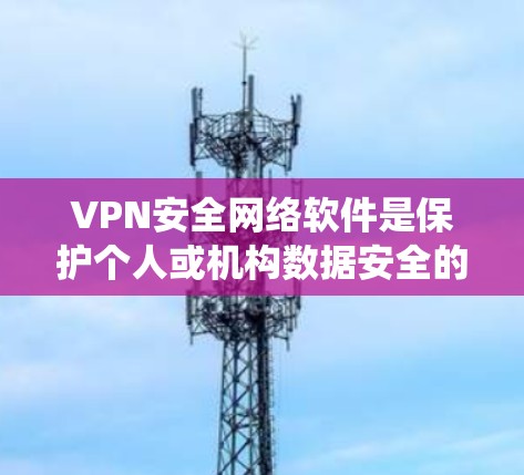 VPN安全网络软件是保护个人或机构数据安全的重要工具，通过加密、防火墙、流量监控和安全评估等手段，确保数据不受恶意攻击或窃取。以下是系统性的研究和总结