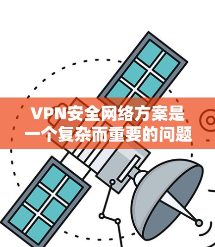 VPN安全网络方案是一个复杂而重要的问题，尤其是在当前网络安全环境日益严峻的情况下。以下是VPN安全网络方案的详细步骤和建议