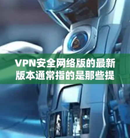 VPN安全网络版的最新版本通常指的是那些提供全面防护、支持端到端加密、多因素认证以及高级安全功能的软件。以下是几款备受推荐的VPN软件 VPN安全网络版的最新版本通常指的是那些提供全面防护、支持端到端加密、多因素认证以及高级安全功能的软件。以下是几款备受推荐的VPN软件
