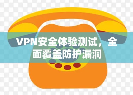 VPN安全体验测试,全面覆盖防护漏洞 VPN安全体验测试,全面覆盖防护漏洞