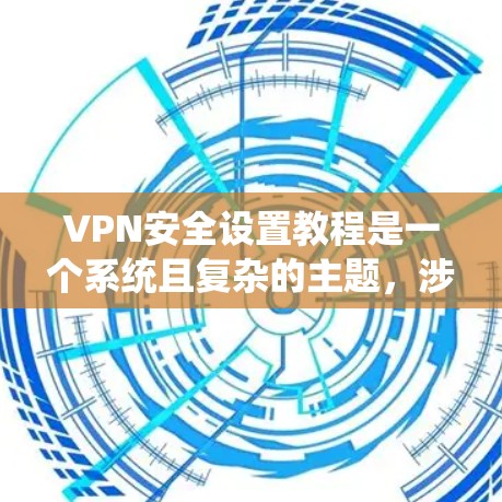 VPN安全设置教程是一个系统且复杂的主题，涉及多个步骤和注意事项。以下是一个分步骤的指南，涵盖VPN安全设置的基本要素