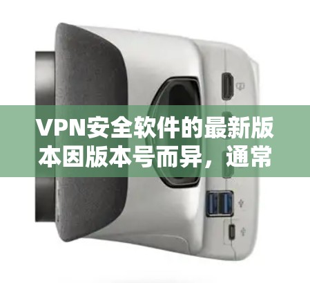 VPN安全软件的最新版本因版本号而异，通常包括多种类型，如VPN服务器、安全协议检测器、加密工具等。以下是几个常见的VPN安全软件工具及其最新版本