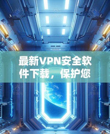 最新VPN安全软件下载,保护您的网络安全 最新VPN安全软件下载,保护您的网络安全