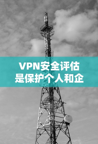 VPN安全评估是保护个人和企业的网络安全的重要环节，涉及多方面的考虑。以下是具体的步骤和评估要点