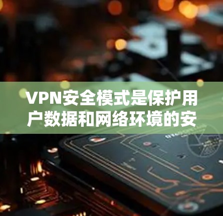 VPN安全模式是保护用户数据和网络环境的安全措施，主要涉及加密通信、访问控制、数据备份与恢复、配置安全、隐私保护、网络安全审查以及用户隐私保护。以下是具体的步骤和方法