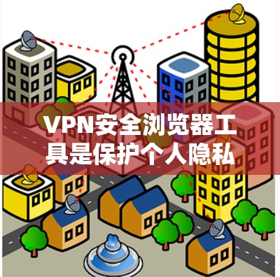 VPN安全浏览器工具是保护个人隐私和安全的重要工具，以下是一些推荐的选择，帮助您高效、安全地使用