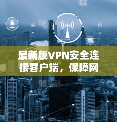 最新版VPN安全连接客户端,保障网络安全的新标准 最新版VPN安全连接客户端,保障网络安全的新标准