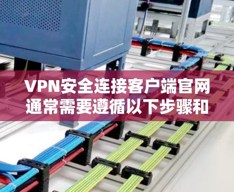 VPN安全连接客户端官网通常需要遵循以下步骤和注意事项