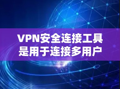 VPN安全连接工具是用于连接多用户或多个VPN服务的工具，旨在确保数据的安全、加密和隐私保护。以下是几种常见的VPN安全连接工具及其功能