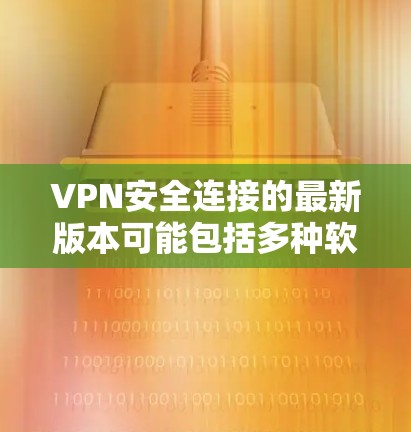 VPN安全连接的最新版本可能包括多种软件，具体取决于平台和功能需求。以下是一些常见的VPN软件及其特点，供你参考