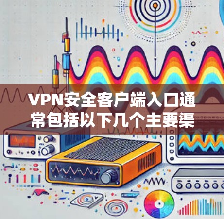 VPN安全客户端入口通常包括以下几个主要渠道 VPN安全客户端入口通常包括以下几个主要渠道